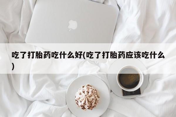 米非米索联系微信吃了打胎药吃什么好(吃了打胎药应该吃什么)