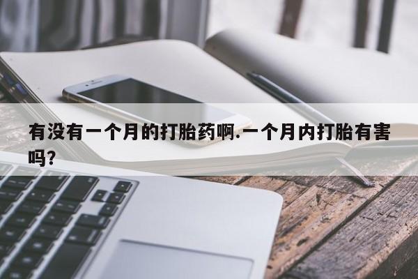 米非米索联系微信有没有一个月的打胎药啊.一个月内打胎有害吗？
