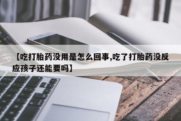 米非米索联系微信【吃打胎药没用是怎么回事,吃了打胎药没反应孩子还能要吗】