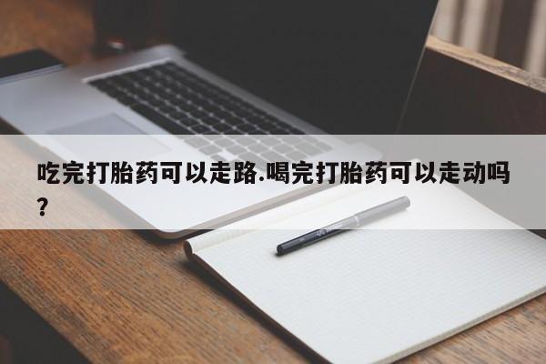 米非米索联系微信吃完打胎药可以走路.喝完打胎药可以走动吗？