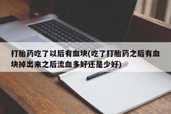 米非米索联系微信打胎药吃了以后有血块(吃了打胎药之后有血块掉出来之后流血多好还是少好)