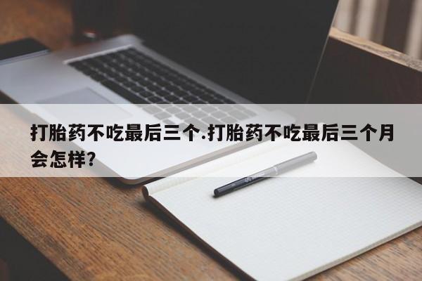 米非米索联系微信打胎药不吃最后三个.打胎药不吃最后三个月会怎样？