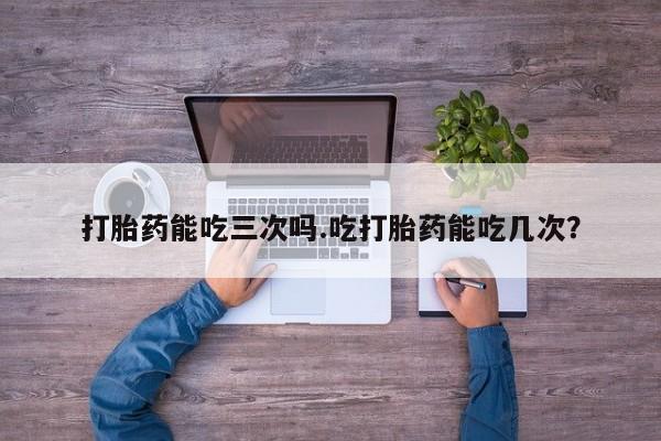 米非米索联系微信打胎药能吃三次吗.吃打胎药能吃几次？