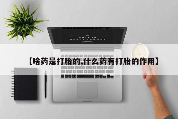 米非米索联系微信【啥药是打胎的,什么药有打胎的作用】