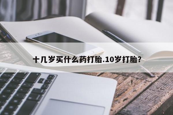 米非米索联系微信十几岁买什么药打胎.10岁打胎？