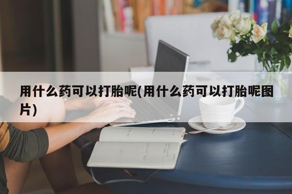 米非米索联系微信用什么药可以打胎呢(用什么药可以打胎呢图片)