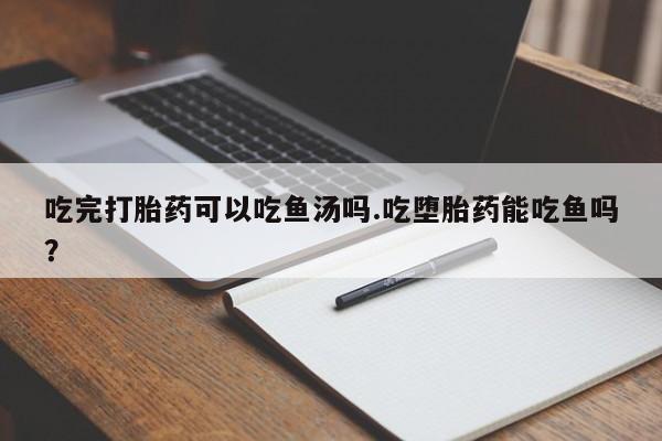 米非米索联系微信吃完打胎药可以吃鱼汤吗.吃堕胎药能吃鱼吗？