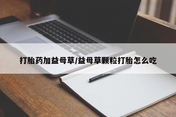 米非米索联系微信打胎药加益母草/益母草颗粒打胎怎么吃
