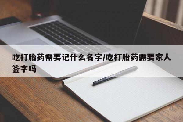 米非米索联系微信吃打胎药需要记什么名字/吃打胎药需要家人签字吗