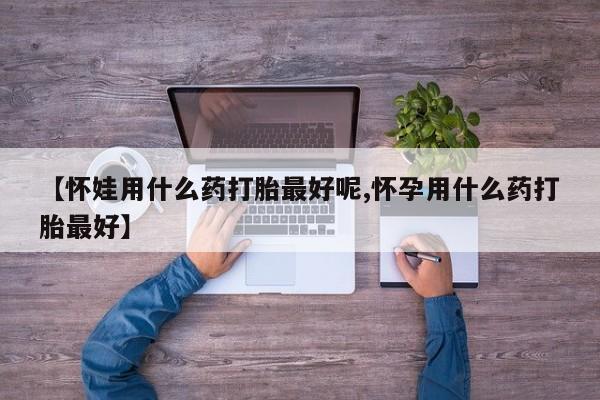 米非米索联系微信【怀娃用什么药打胎最好呢,怀孕用什么药打胎最好】