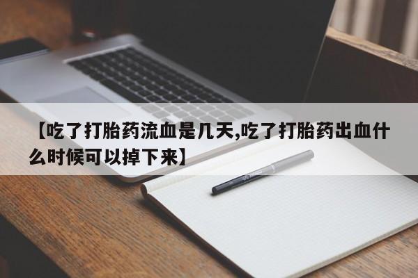 米非米索联系微信【吃了打胎药流血是几天,吃了打胎药出血什么时候可以掉下来】