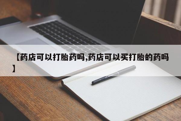 米非米索联系微信【药店可以打胎药吗,药店可以买打胎的药吗】