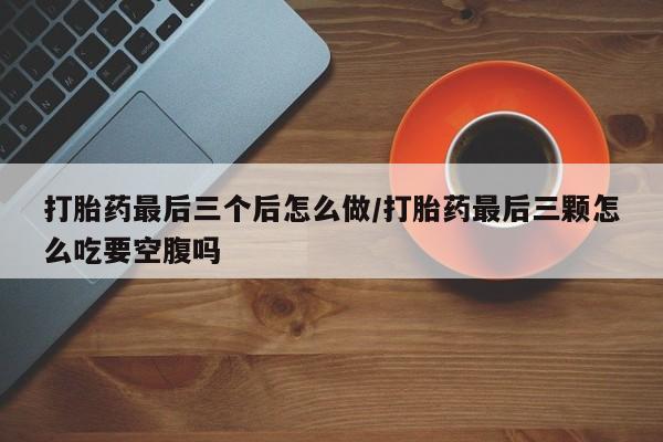 米非米索联系微信打胎药最后三个后怎么做/打胎药最后三颗怎么吃要空腹吗