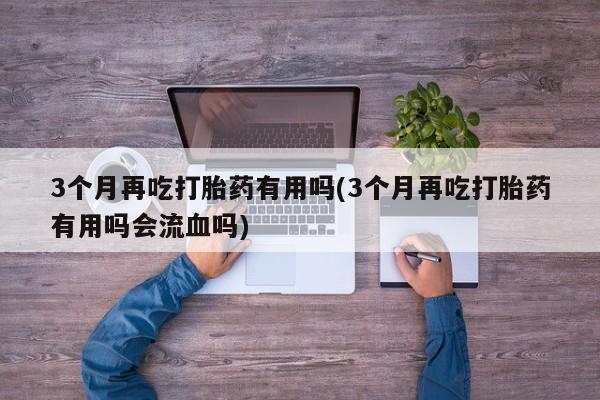 米非米索联系微信3个月再吃打胎药有用吗(3个月再吃打胎药有用吗会流血吗)