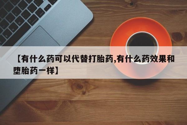 米非米索联系微信【有什么药可以代替打胎药,有什么药效果和堕胎药一样】