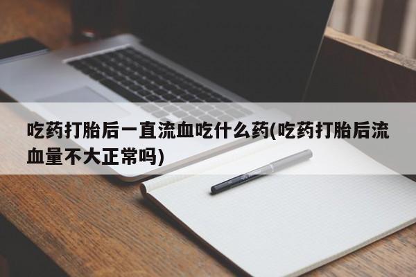 米非米索联系微信吃药打胎后一直流血吃什么药(吃药打胎后流血量不大正常吗)