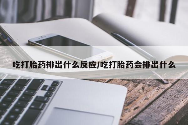 米非米索联系微信吃打胎药排出什么反应/吃打胎药会排出什么